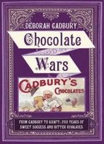 Chocolate Wars: From Cadbury To Kraft - 200 Years Of Sweet Success And Bitter Rivalry
