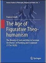The Age Of Figurative Theo-Humanism: The Beauty Of God And Man In German Aesthetics Of Painting And Sculpture (1754-1828) (Boston Studies In Philosophy, Religion And Public Life)