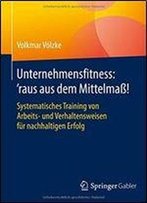 Unternehmensfitness: Raus Aus Dem Mittelma!: Systematisches Training Von Arbeits- Und Verhaltensweisen Fur Nachhaltigen Erfolg