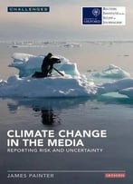 Climate Change In The Media: Reporting Risk And Uncertainty (Reuters Institute For The Study Of Journalism)