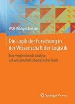 Die Logik Der Forschung In Der Wissenschaft Der Logistik: Eine Vergleichende Analyse Auf Wissenschaftstheoretischer Basis