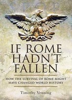 If Rome Hadn't Fallen: How The Survival Of Rome Might Have Changed World History