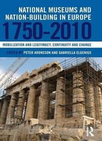 National Museums And Nation-Building In Europe 1750-2010: Mobilization And Legitimacy, Continuity And Change
