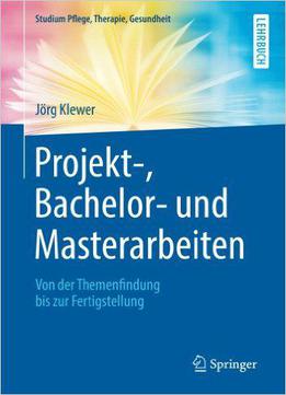 Projekt-, Bachelor- Und Masterarbeiten: Von Der Themenfindung Bis Zur Fertigstellung