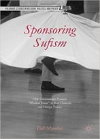 Sponsoring Sufism: How Governments Promote Mystical Islam In Their Domestic And Foreign Policies