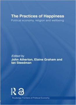 The Practices Of Happiness: Political Economy, Religion And Wellbeing (routledge Frontiers Of Political Economy)