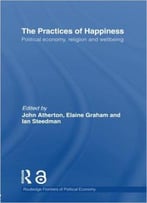 The Practices Of Happiness: Political Economy, Religion And Wellbeing (Routledge Frontiers Of Political Economy)