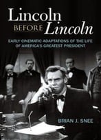 Lincoln Before Lincoln : Early Cinematic Adaptations Of The Life Of America's Greatest President