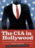 The Cia In Hollywood : How The Agency Shapes Film And Television, Revised Edition