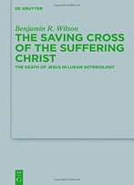 The Saving Cross Of The Suffering Christ: The Death Of Jesus In Lukan Soteriology