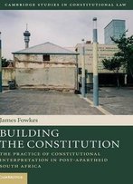 Building The Constitution: The Practice Of Constitutional Interpretation In Post-Apartheid South Africa