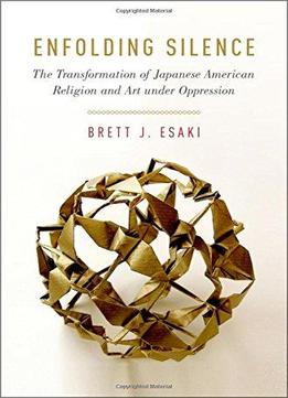 Enfolding Silence: The Transformation Of Japanese American Religion And Art Under Oppression