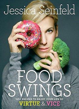 Food Swings: 125+ Recipes To Enjoy Your Life Of Virtue & Vice
