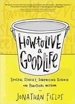 How To Live A Good Life: Soulful Stories, Surprising Science, And Practical Wisdom