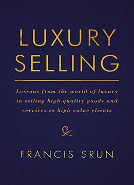 Luxury Selling: Lessons From The World Of Luxury In Selling High Quality Goods And Services To High Value Clients