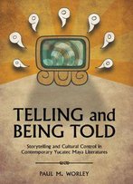 Telling And Being Told: Storytelling And Cultural Control In Contemporary Yucatec Maya Literatures, 2 Edition