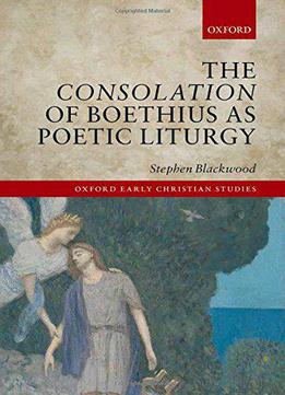 The Consolation Of Boethius As Poetic Liturgy (oxford Early Christian Studies)