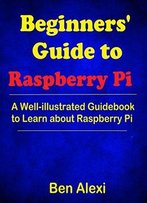 Beginners' Guide To Raspberry Pi: A Well-Illustrated Guidebook To Learn About Raspberry Pi