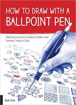 How To Draw With A Ballpoint Pen: Sketching Instruction, Creativity Starters, And Fantastic Things To Draw