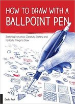 How To Draw With A Ballpoint Pen: Sketching Instruction, Creativity Starters, And Fantastic Things To Draw