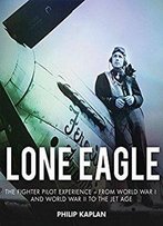 Lone Eagle: The Fighter Pilot Experience - From World War I And World War Ii To The Jet Age