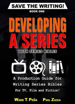 Save The Writing! Developing A Series With Series Bibles: A Production Guide For Writing Series Bibles For Tv, Film And Fiction