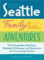 Seattle Family Adventures: City Escapades, Day Trips, Weekend Getaways, And Itineraries For Fun-Loving Families