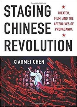 Staging Chinese Revolution: Theater, Film, And The Afterlives Of Propagand