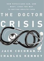 The Doctor Crisis: How Physicians Can, And Must, Lead The Way To Better Health Care