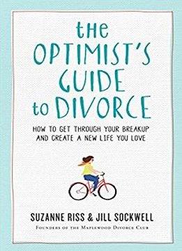 The Optimist's Guide To Divorce: How To Get Through Your Breakup And Create A New Life You Love