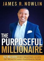 The Purposeful Millionaire: 52 Rules For Creating A Life Of Wealth And Happiness Now