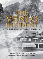 The Venlo Incident: A True Story Of Double-Dealing, Captivity, And A Murderous Nazi Plot