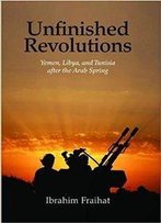 Unfinished Revolutions : Yemen, Libya, And Tunisia After The Arab Spring