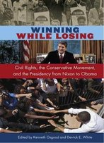 Winning While Losing: Civil Rights, The Conservative Movement And The Presidency From Nixon To Obama