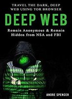 Deep Web: Travel The Dark, Deep Web Using Tor Browser - Remain Anonymous And Remain Hidden From Nsa And Fbi.