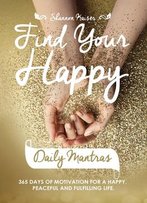 Find Your Happy Daily Mantras: 365 Days Of Motivation For A Happy, Peaceful And Fulfilling Life.
