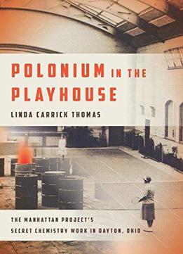 Polonium In The Playhouse: The Manhattan Project's Secret Chemistry Work In Dayton, Ohio
