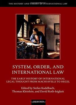 System, Order, And International Law: The Early History Of International Legal Thought From Machiavelli To Hegel