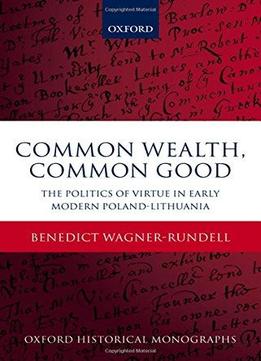 Common Wealth, Common Good: The Politics Of Virtue In Early Modern Poland-lithuania