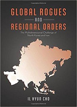 Global Rogues And Regional Orders: The Multidimensional Challenge Of North Korea And Iran