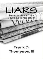 Liars: Overthrow Of The Media Establishment (Volume 1)