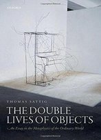 The Double Lives Of Objects: An Essay In The Metaphysics Of The Ordinary World