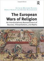 The European Wars Of Religion: An Interdisciplinary Reassessment Of Sources, Interpretations, And Myths