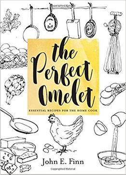 The Perfect Omelet: Essential Recipes For The Home Cook