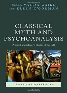 Classical Myth And Psychoanalysis: Ancient And Modern Stories Of The Self (classical Presences)
