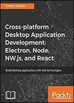 Cross Platform Desktop Application Development: Electron, Node, Nw.Js And React