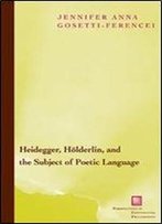 Heidegger, Holderlin, And The Subject Of Poetic Language: Toward A New Poetics Of Dasein (Perspectives In Continental Philosophy)