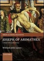 Joseph Of Arimathea: A Study In Reception History (Biblical Refigurations)
