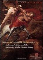 Nietzsche's Animal Philosophy: Culture, Politics, And The Animality Of The Human Being (Perspectives In Continental Philosophy)