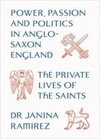The Private Lives Of The Saints: Power, Passion And Politics In Anglo-Saxon England